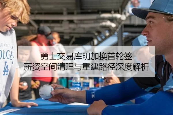 勇士交易库明加换首轮签 薪资空间清理与重建路径深度解析